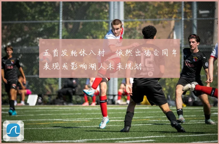 五首发轮休八村塁依然出场合同年表现或影响湖人未来规划