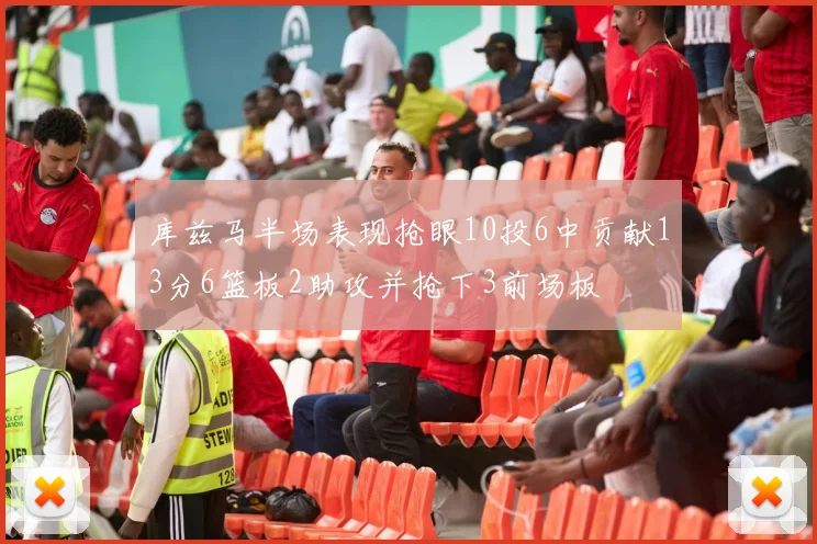 库兹马半场表现抢眼10投6中贡献13分6篮板2助攻并抢下3前场板