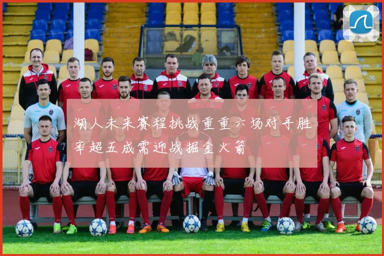 湖人未来赛程挑战重重六场对手胜率超五成需迎战掘金火箭