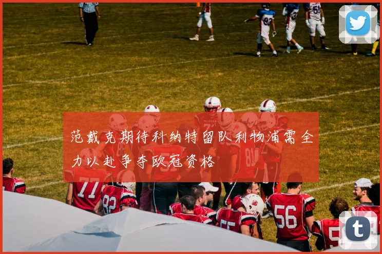 范戴克期待科纳特留队利物浦需全力以赴争夺欧冠资格