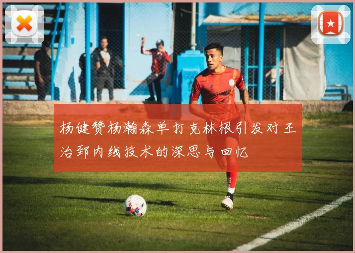 杨健赞杨瀚森单打克林根引发对王治郅内线技术的深思与回忆