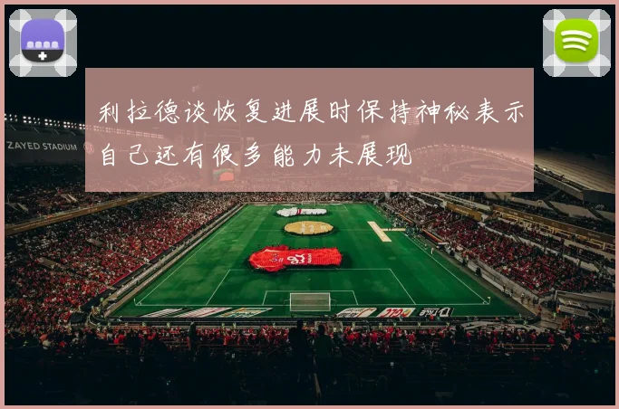 利拉德谈恢复进展时保持神秘表示自己还有很多能力未展现