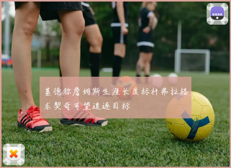 基德称詹姆斯生涯长度标杆弗拉格东契奇可望追逐目标