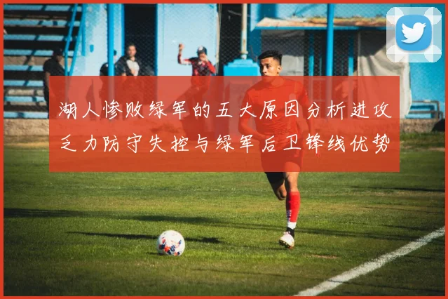 湖人惨败绿军的五大原因分析进攻乏力防守失控与绿军后卫锋线优势
