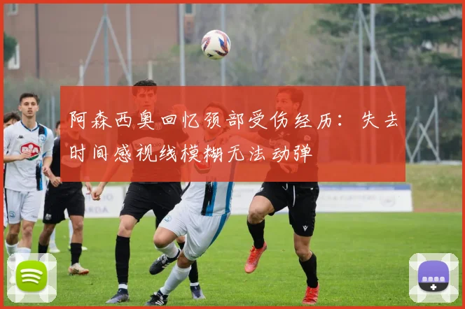 阿森西奥回忆颈部受伤经历：失去时间感视线模糊无法动弹