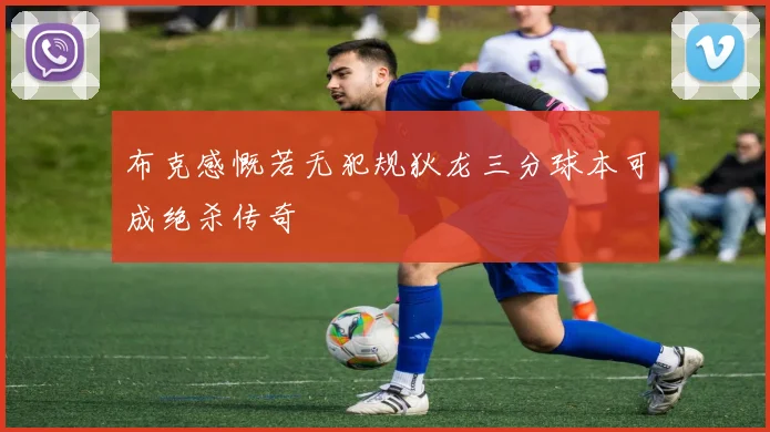 布克感慨若无犯规狄龙三分球本可成绝杀传奇