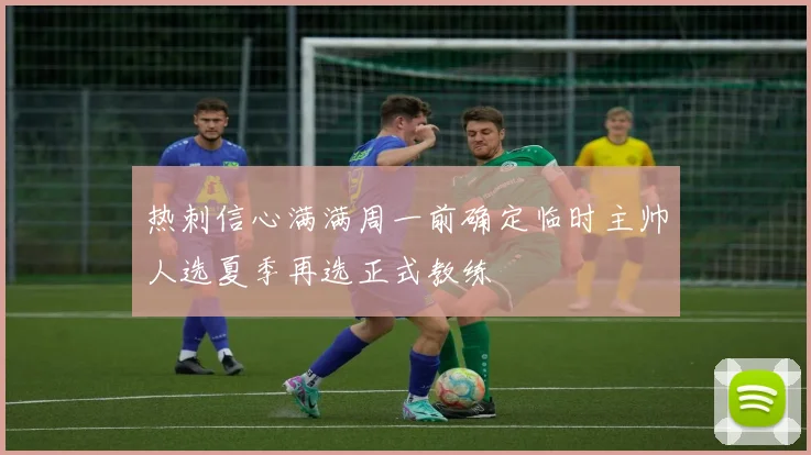 热刺信心满满周一前确定临时主帅人选夏季再选正式教练