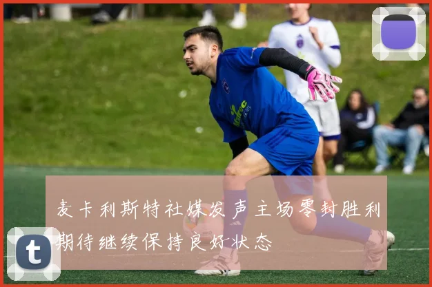 麦卡利斯特社媒发声主场零封胜利期待继续保持良好状态