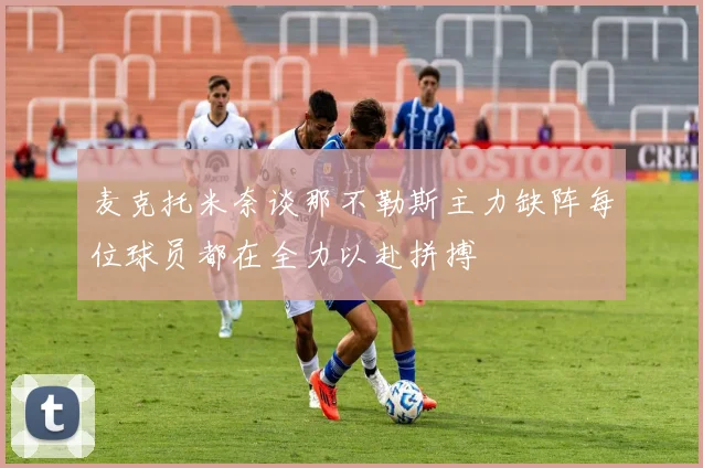 麦克托米奈谈那不勒斯主力缺阵每位球员都在全力以赴拼搏