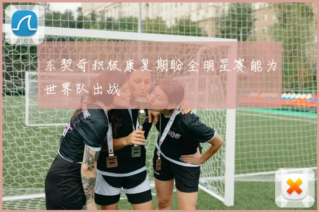 东契奇积极康复期盼全明星赛能为世界队出战
