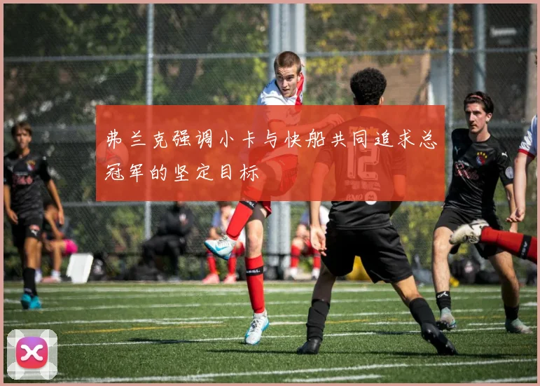 弗兰克强调小卡与快船共同追求总冠军的坚定目标