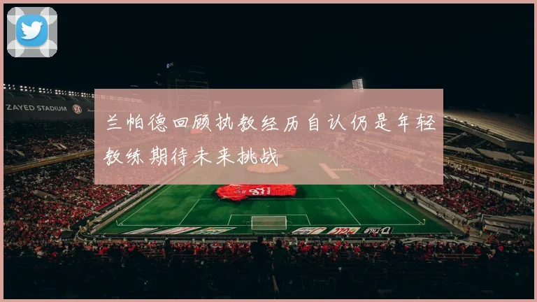 兰帕德回顾执教经历自认仍是年轻教练期待未来挑战