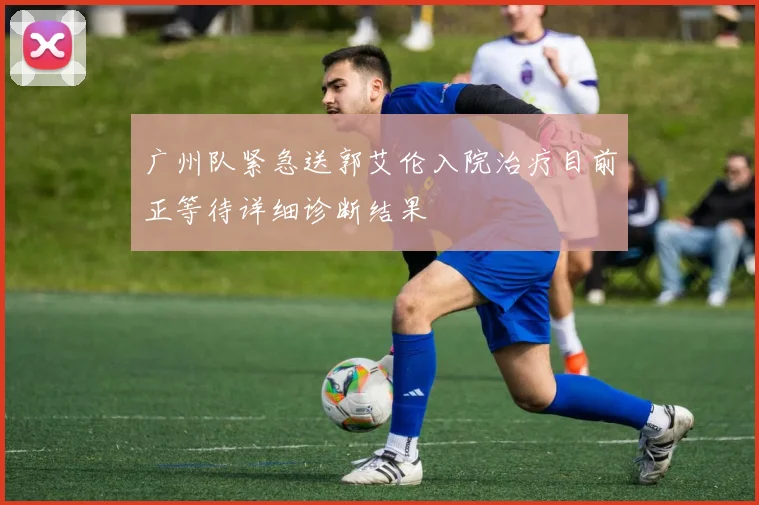 广州队紧急送郭艾伦入院治疗目前正等待详细诊断结果