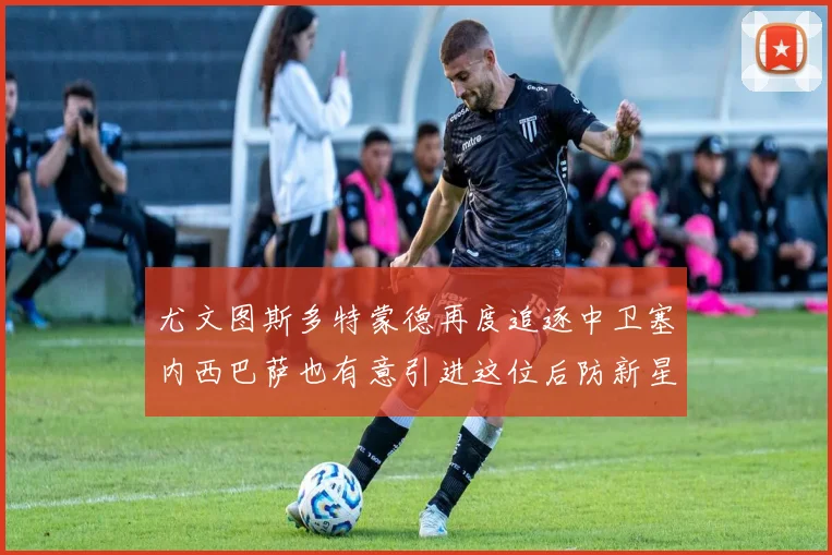 尤文图斯多特蒙德再度追逐中卫塞内西巴萨也有意引进这位后防新星