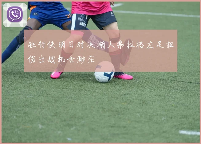 独行侠明日对决湖人弗拉格左足扭伤出战机会渺茫