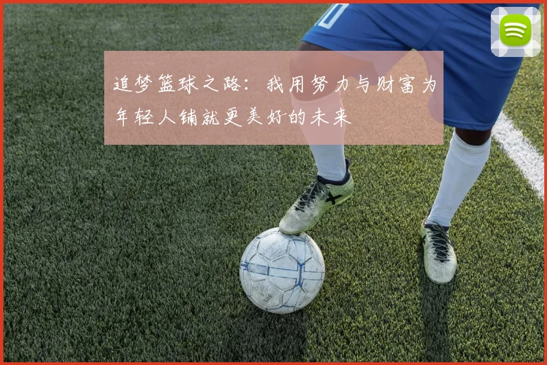 追梦篮球之路：我用努力与财富为年轻人铺就更美好的未来