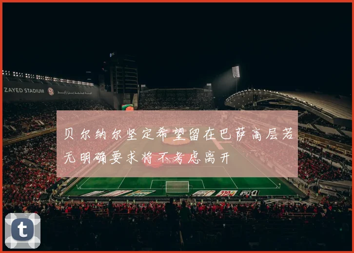 贝尔纳尔坚定希望留在巴萨高层若无明确要求将不考虑离开