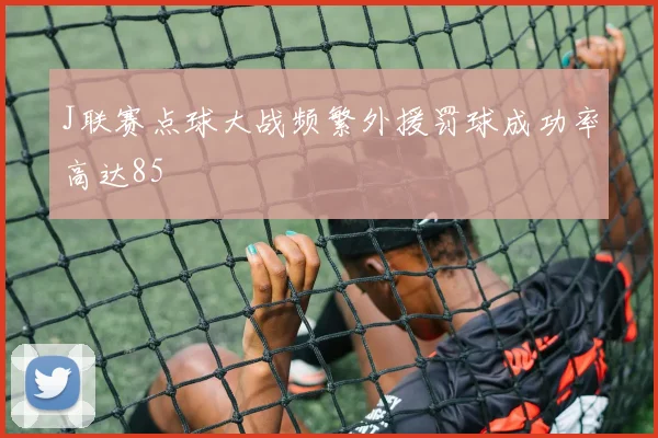 J联赛点球大战频繁外援罚球成功率高达85