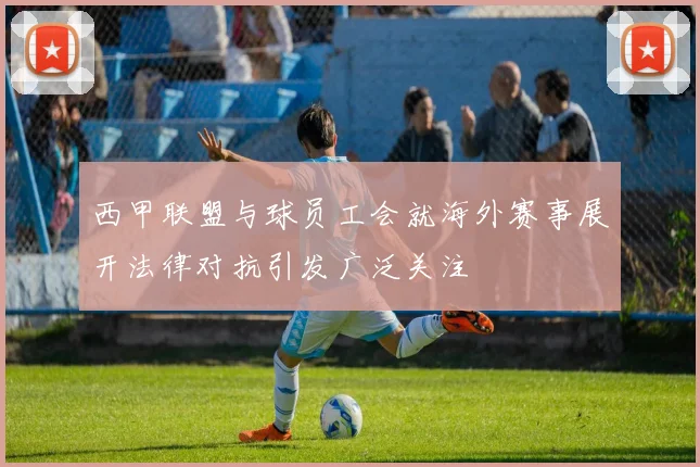 西甲联盟与球员工会就海外赛事展开法律对抗引发广泛关注
