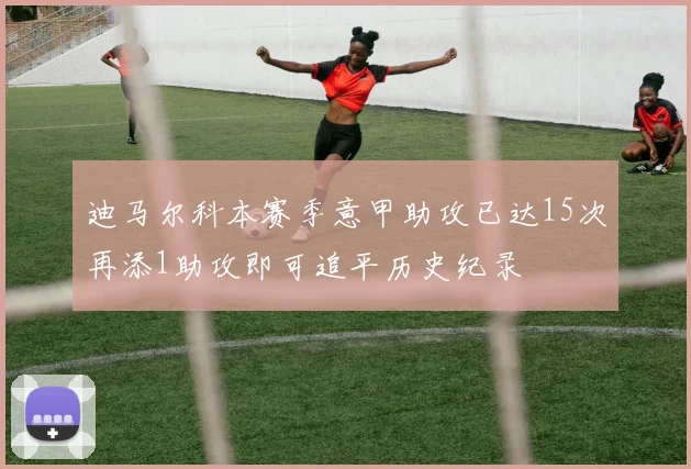 迪马尔科本赛季意甲助攻已达15次再添1助攻即可追平历史纪录