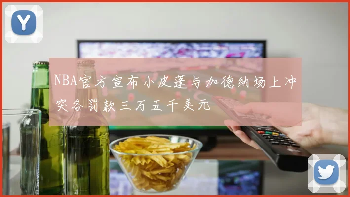NBA官方宣布小皮蓬与加德纳场上冲突各罚款三万五千美元