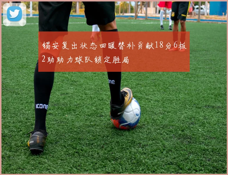 锡安复出状态回暖替补贡献18分6板2助助力球队锁定胜局