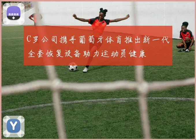 C罗公司携手葡萄牙体育推出新一代全套恢复设备助力运动员健康