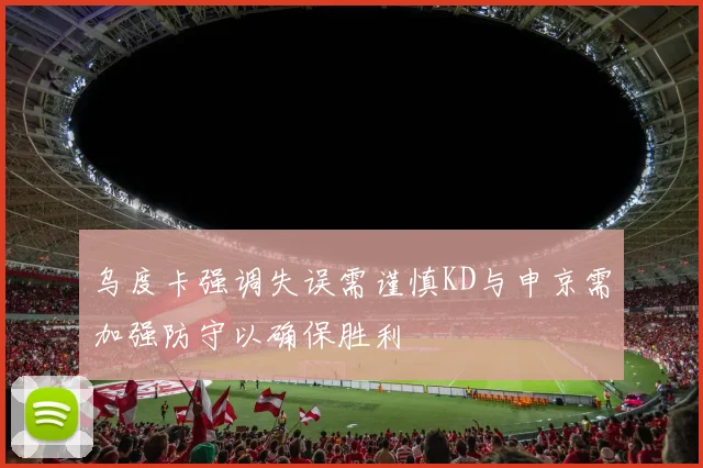 乌度卡强调失误需谨慎KD与申京需加强防守以确保胜利