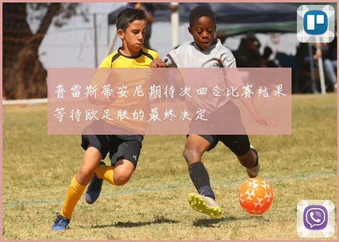 普雷斯蒂安尼期待次回合比赛结果等待欧足联的最终决定
