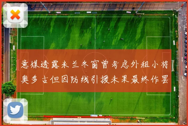 意媒透露米兰冬窗曾考虑外租小将奥多古但因防线引援未果最终作罢