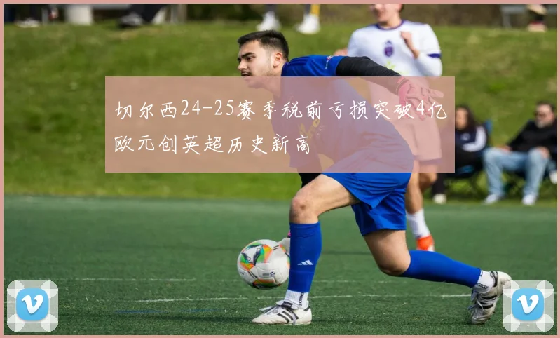 切尔西24-25赛季税前亏损突破4亿欧元创英超历史新高
