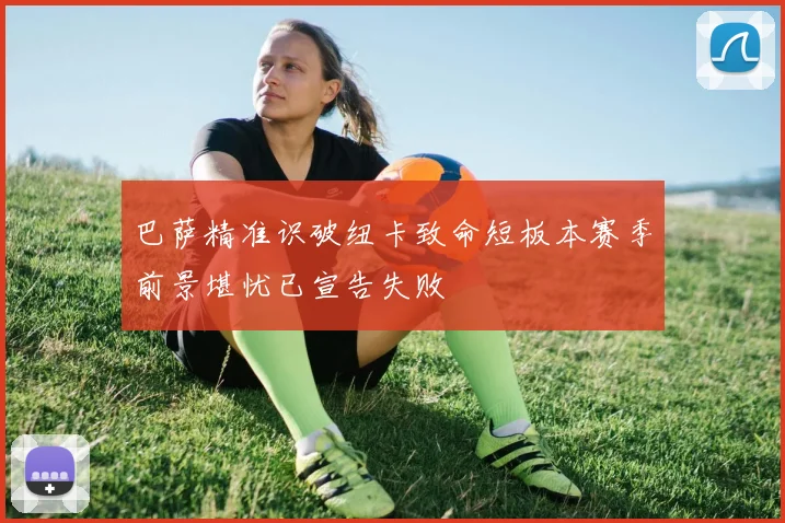巴萨精准识破纽卡致命短板本赛季前景堪忧已宣告失败