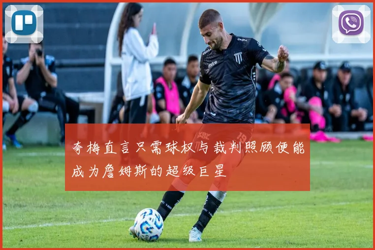 夸梅直言只需球权与裁判照顾便能成为詹姆斯的超级巨星