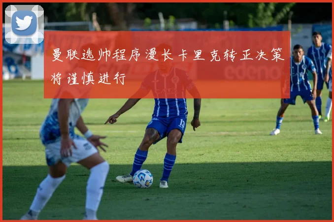 曼联选帅程序漫长卡里克转正决策将谨慎进行