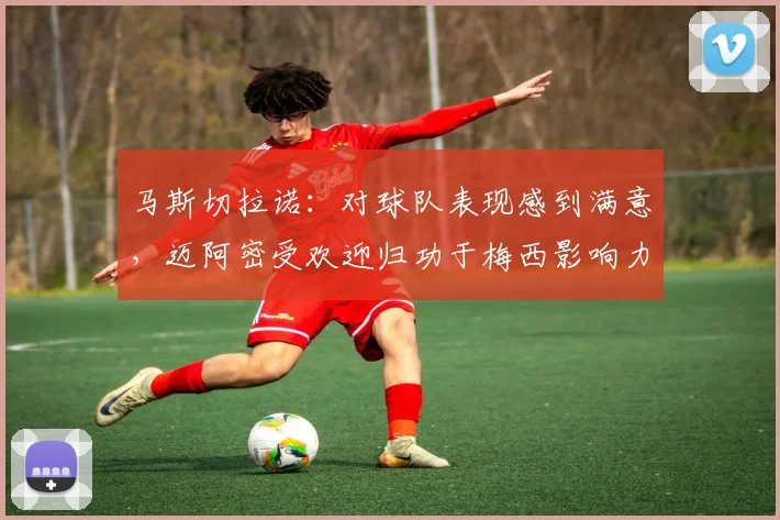 马斯切拉诺：对球队表现感到满意，迈阿密受欢迎归功于梅西影响力