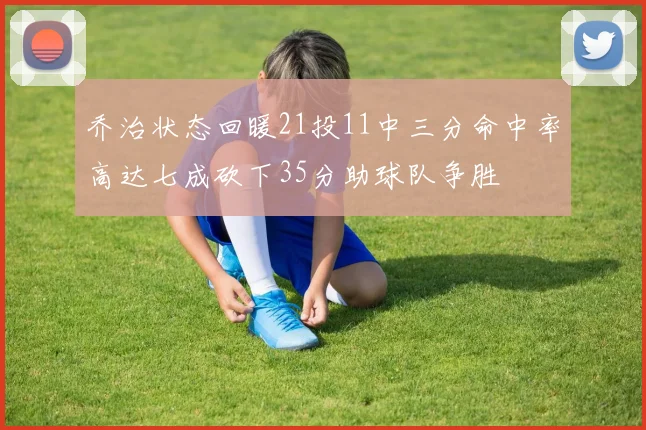 乔治状态回暖21投11中三分命中率高达七成砍下35分助球队争胜