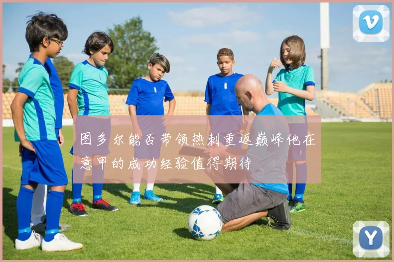 图多尔能否带领热刺重返巅峰他在意甲的成功经验值得期待