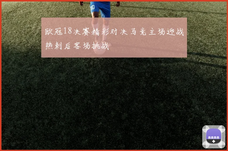 欧冠18决赛精彩对决马竞主场迎战热刺后客场挑战